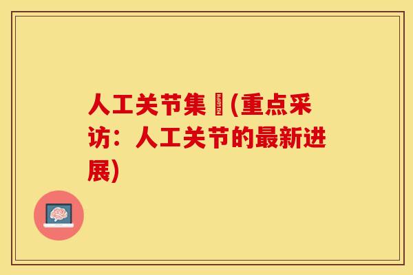 人工关节集釆(重点采访：人工关节的最新进展)