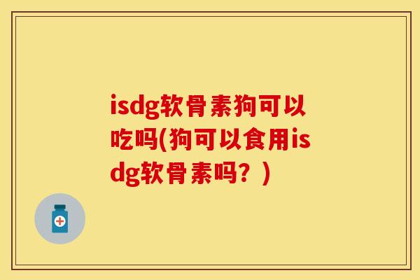 isdg软骨素狗可以吃吗(狗可以食用isdg软骨素吗？)
