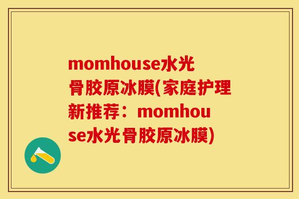 momhouse水光骨胶原冰膜(家庭护理新推荐:momhouse水光骨胶原冰膜) momhouse水光骨胶原冰膜(家庭护理新推荐:momhouse水光骨胶原冰膜)
