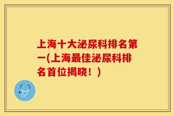 上海十大泌尿科排名第一(上海最佳泌尿科排名首位揭晓！)
