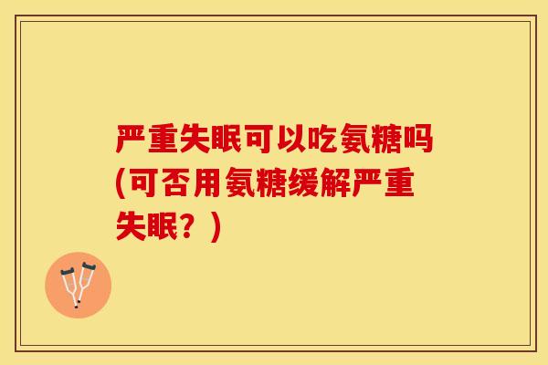 严重可以吃氨糖吗(可否用氨糖缓解严重?) 严重可以吃氨糖吗(可否用氨糖缓解严重?)