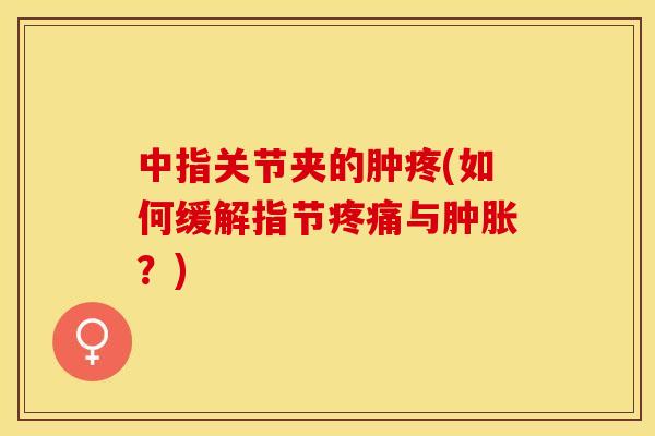 中指关节夹的肿疼(如何缓解指节疼痛与肿胀？)