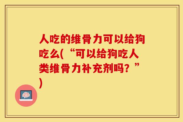 人吃的维骨力可以给狗吃么(“可以给狗吃人类维骨力补充剂吗？”)