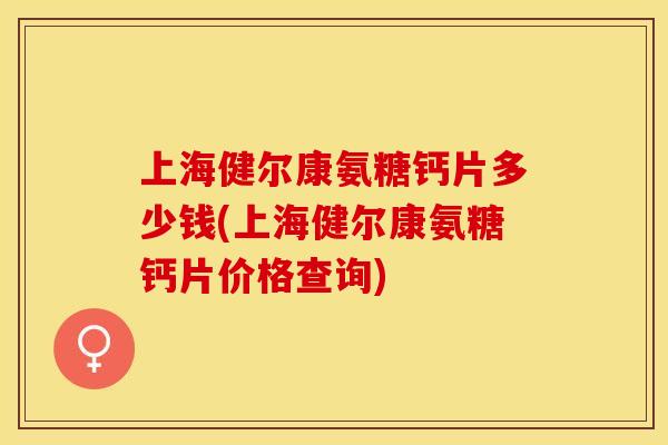 上海健尔康氨糖钙片多少钱(上海健尔康氨糖钙片价格查询)