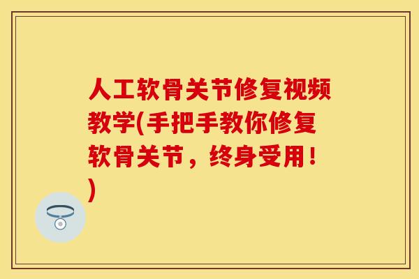人工软骨关节修复视频教学(手把手教你修复软骨关节，终身受用！)