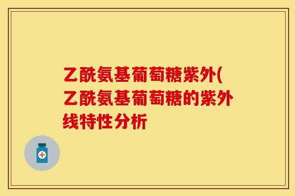 乙酰氨基葡萄糖紫外(乙酰氨基葡萄糖的紫外线特性分析