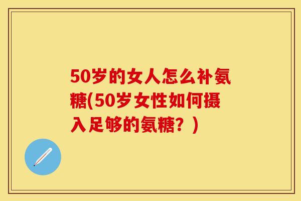50岁的女人怎么补氨糖(50岁女性如何摄入足够的氨糖？)