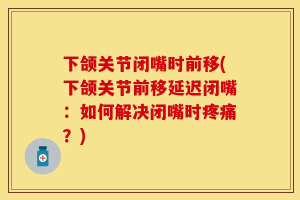 下颌关节闭嘴时前移(下颌关节前移延迟闭嘴:如何解决闭嘴时?) 下颌关节闭嘴时前移(下颌关节前移延迟闭嘴:如何解决闭嘴时?)