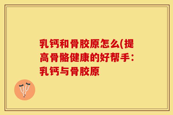 乳钙和骨胶原怎么(提高骨骼健康的好帮手:乳钙与骨胶原 乳钙和骨胶原怎么(提高骨骼健康的好帮手:乳钙与骨胶原