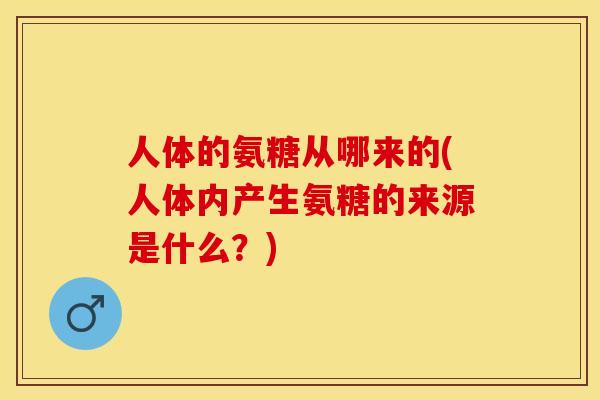 人体的氨糖从哪来的(人体内产生氨糖的来源是什么？)