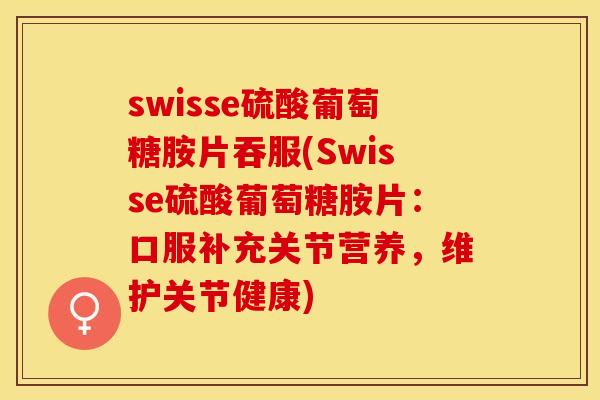 swisse硫酸葡萄糖胺片吞服(Swisse硫酸葡萄糖胺片：口服补充关节营养，维护关节健康)