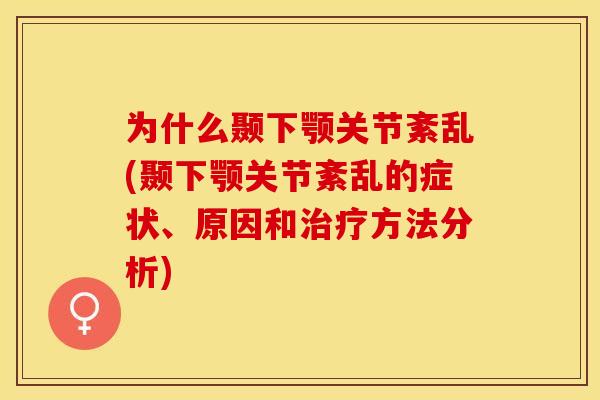 为什么颞下颚关节紊乱(颞下颚关节紊乱的症状、原因和治疗方法分析)
