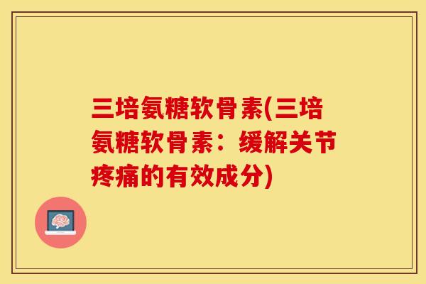 三培氨糖软骨素(三培氨糖软骨素：缓解关节疼痛的有效成分)