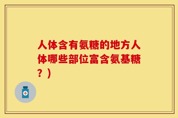 人体含有氨糖的地方人体哪些部位富含氨基糖?) 人体含有氨糖的地方人体哪些部位富含氨基糖?)