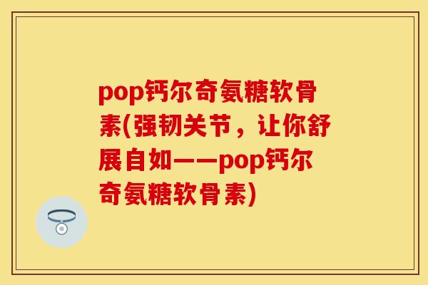 pop钙尔奇氨糖软骨素(强韧关节，让你舒展自如——pop钙尔奇氨糖软骨素)