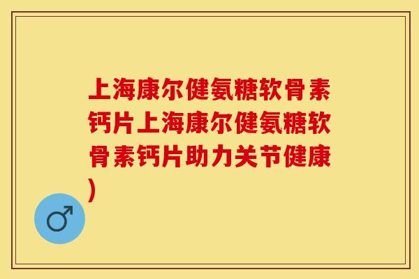 上海康尔健氨糖软骨素钙片上海康尔健氨糖软骨素钙片助力关节健康)