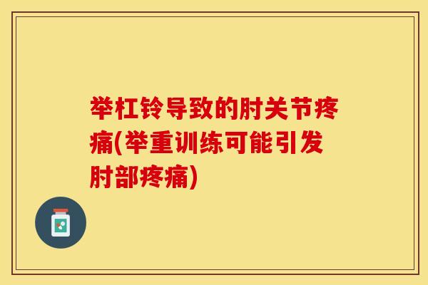 举杠铃导致的肘关节疼痛(举重训练可能引发肘部疼痛)