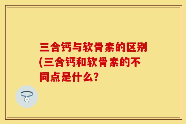 三合钙与软骨素的区别(三合钙和软骨素的不同点是什么？