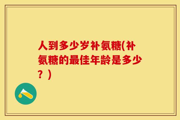 人到多少岁补氨糖(补氨糖的最佳年龄是多少？)