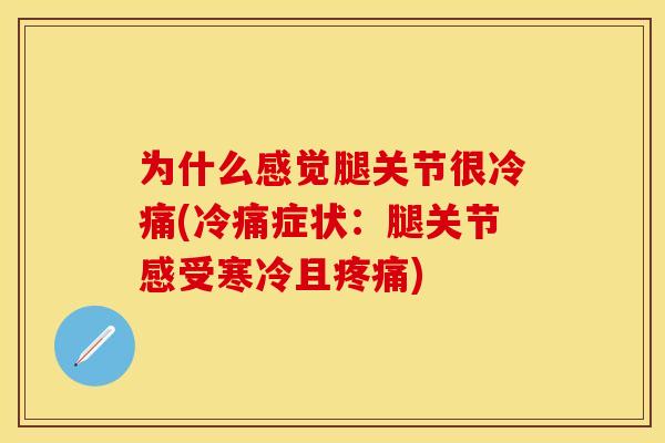 为什么感觉腿关节很冷痛(冷痛症状：腿关节感受寒冷且疼痛)