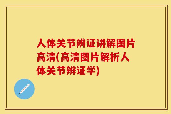 人体关节辨证讲解图片高清(高清图片解析人体关节辨证学)