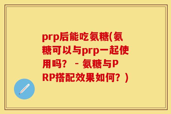 prp后能吃氨糖(氨糖可以与prp一起使用吗？ - 氨糖与PRP搭配效果如何？)