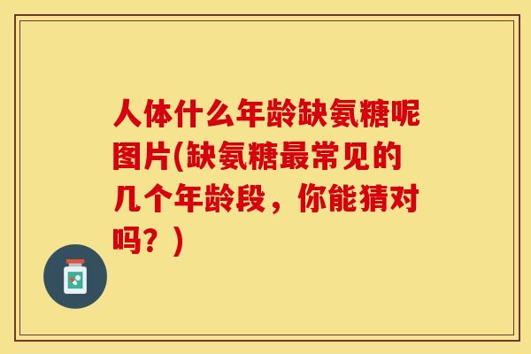 人体什么年龄缺氨糖呢图片(缺氨糖最常见的几个年龄段，你能猜对吗？)