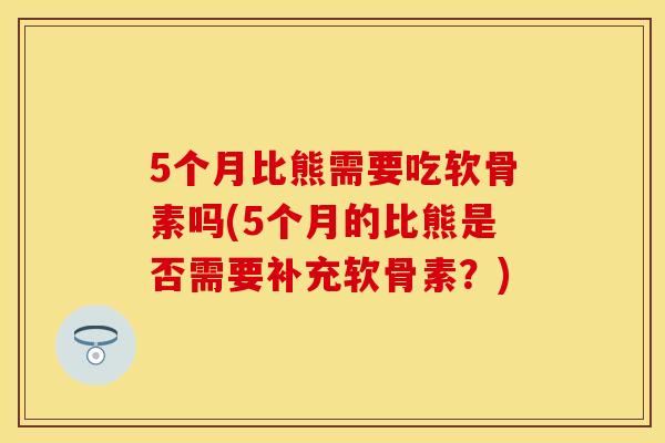 5个月比熊需要吃软骨素吗(5个月的比熊是否需要补充软骨素?) 5个月比熊需要吃软骨素吗(5个月的比熊是否需要补充软骨素?)