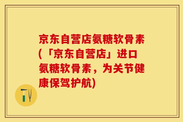 京东自营店氨糖软骨素(「京东自营店」进口氨糖软骨素，为关节健康保驾护航)