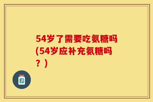 54岁了需要吃氨糖吗(54岁应补充氨糖吗？)