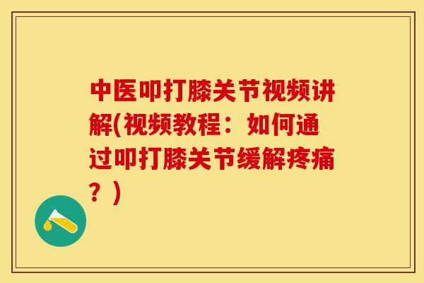 中医叩打膝关节视频讲解(视频教程：如何通过叩打膝关节缓解疼痛？)