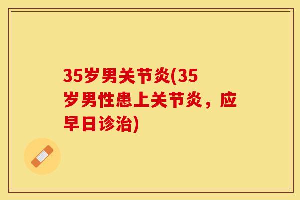 35岁男关节炎(35岁男性患上关节炎，应早日诊治)
