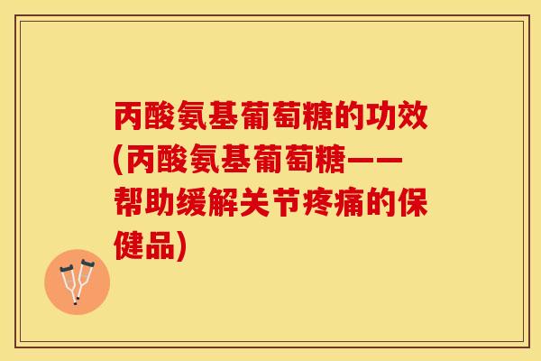 丙酸氨基葡萄糖的功效(丙酸氨基葡萄糖——帮助缓解关节疼痛的保健品)