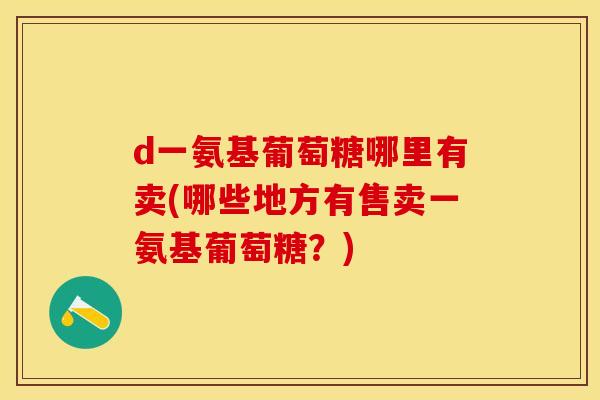 d一氨基葡萄糖哪里有卖(哪些地方有售卖一氨基葡萄糖?) d一氨基葡萄糖哪里有卖(哪些地方有售卖一氨基葡萄糖?)