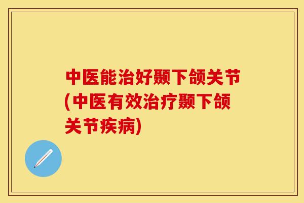 中医能治好颞下颌关节(中医有效治疗颞下颌关节疾病)