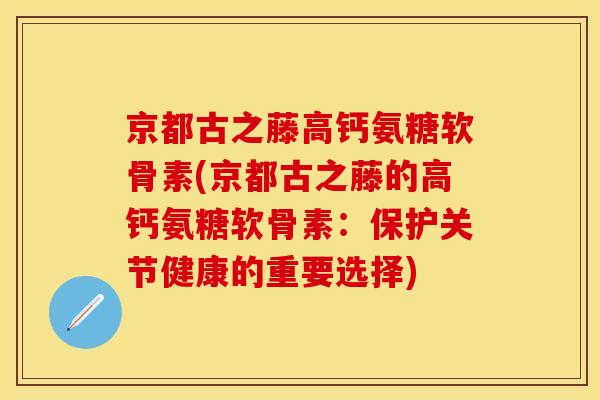 京都古之藤高钙氨糖软骨素(京都古之藤的高钙氨糖软骨素：保护关节健康的重要选择)