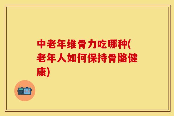 中老年维骨力吃哪种(老年人如何保持骨骼健康)