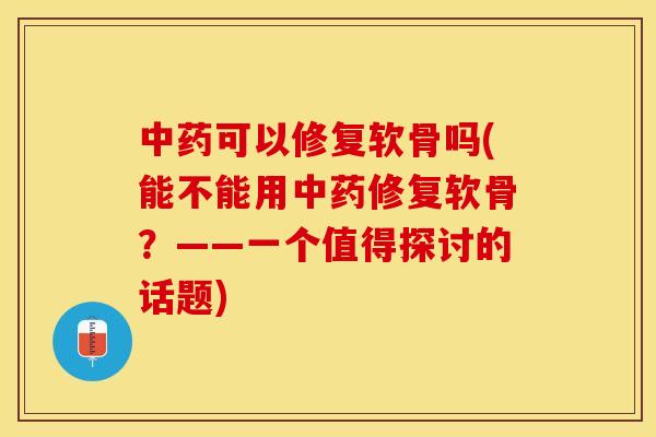 中药可以修复软骨吗(能不能用中药修复软骨？——一个值得探讨的话题)