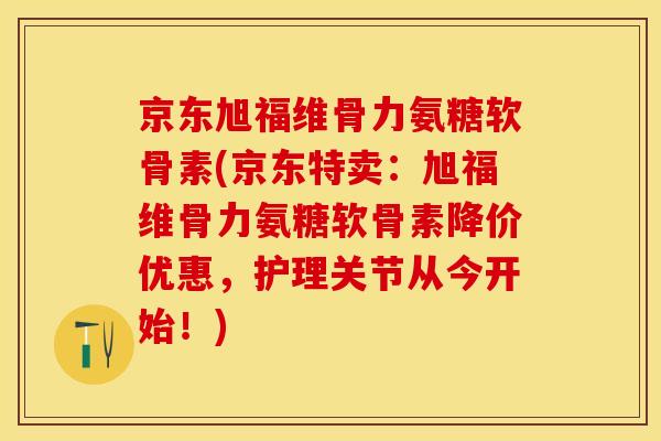 京东旭福维骨力氨糖软骨素(京东特卖:旭福维骨力氨糖软骨素降价优惠,护理关节从今开始!) 京东旭福维骨力氨糖软骨素(京东特卖:旭福维骨力氨糖软骨素降价优惠,护理关节从今开始!)
