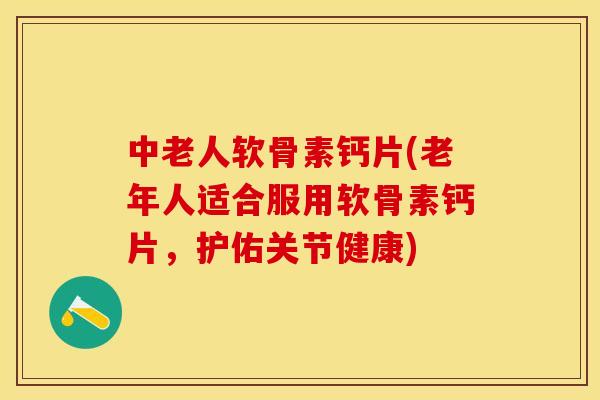 中老人软骨素钙片(老年人适合服用软骨素钙片，护佑关节健康)