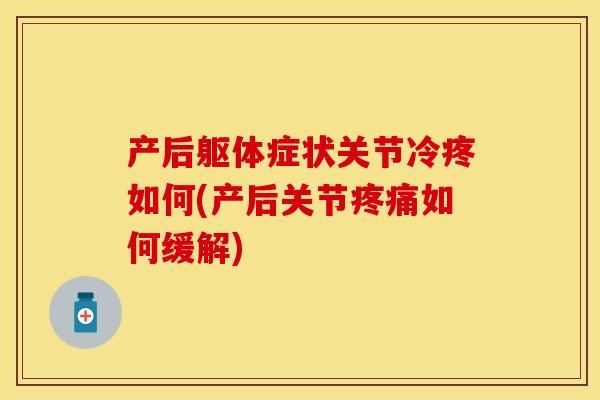 产后躯体症状关节冷疼如何(产后关节疼痛如何缓解)