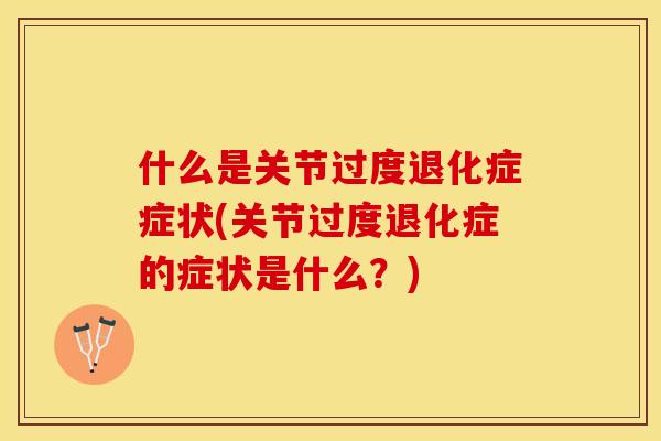 什么是关节过度退化症症状(关节过度退化症的症状是什么？)
