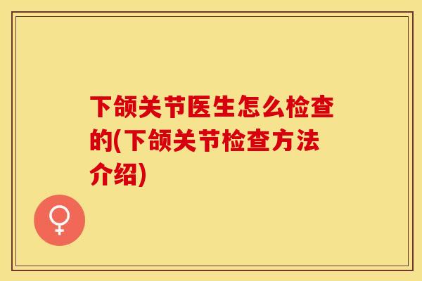 下颌关节医生怎么检查的(下颌关节检查方法介绍)