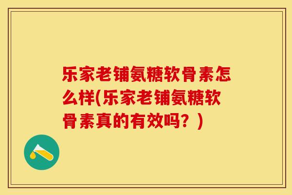 乐家老铺氨糖软骨素怎么样(乐家老铺氨糖软骨素真的有效吗？)