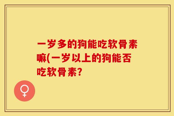 一岁多的狗能吃软骨素嘛(一岁以上的狗能否吃软骨素？