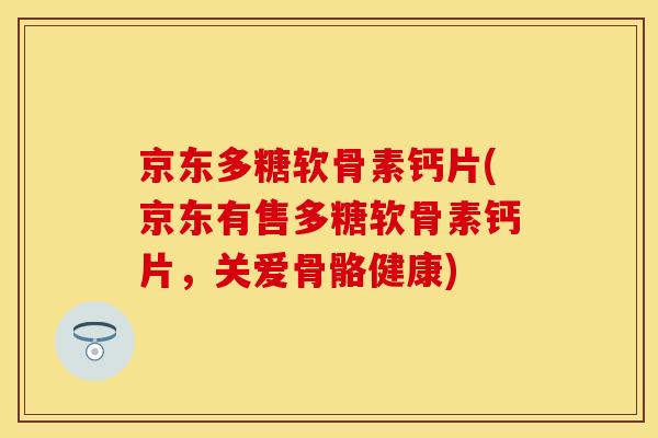 京东多糖软骨素钙片(京东有售多糖软骨素钙片，关爱骨骼健康)