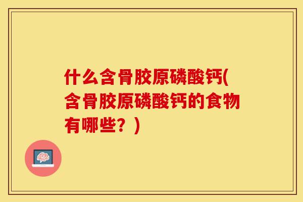 什么含骨胶原磷酸钙(含骨胶原磷酸钙的食物有哪些？)