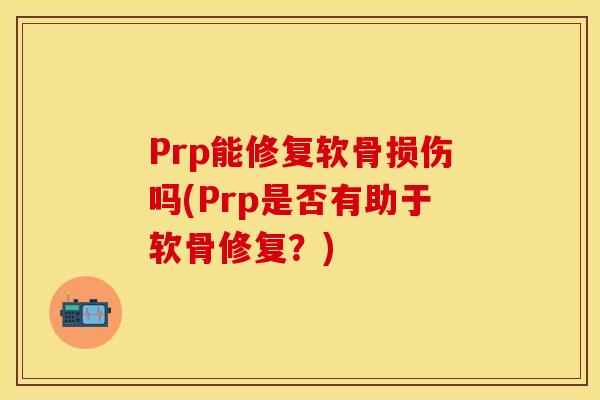 Prp能修复软骨损伤吗(Prp是否有助于软骨修复？)