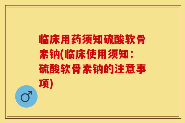 临床用药须知硫酸软骨素钠(临床使用须知：硫酸软骨素钠的注意事项)