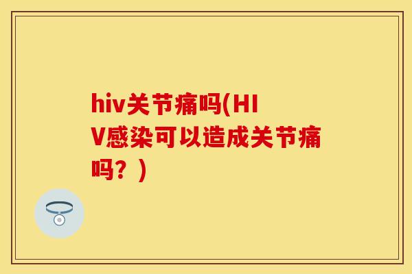 hiv关节痛吗(HIV感染可以造成关节痛吗？)